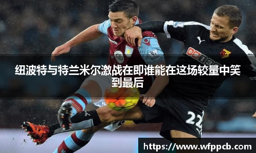 纽波特与特兰米尔激战在即谁能在这场较量中笑到最后