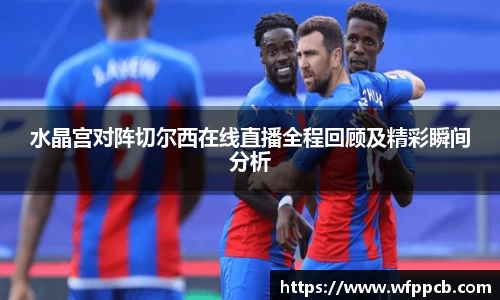 水晶宫对阵切尔西在线直播全程回顾及精彩瞬间分析