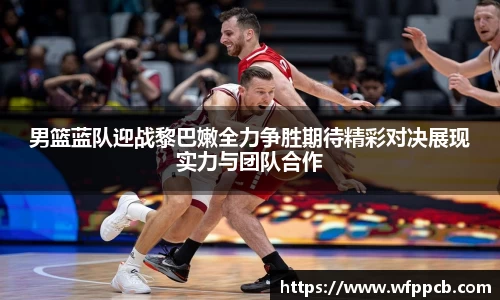 男篮蓝队迎战黎巴嫩全力争胜期待精彩对决展现实力与团队合作